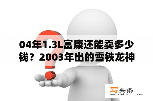 04年1.3L富康还能卖多少钱？2003年出的雪铁龙神龙富康轿车报废价格是多少？