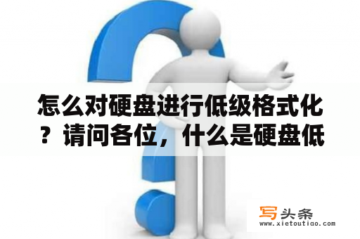 怎么对硬盘进行低级格式化？请问各位，什么是硬盘低级格式化？之后对硬盘有什么影响？