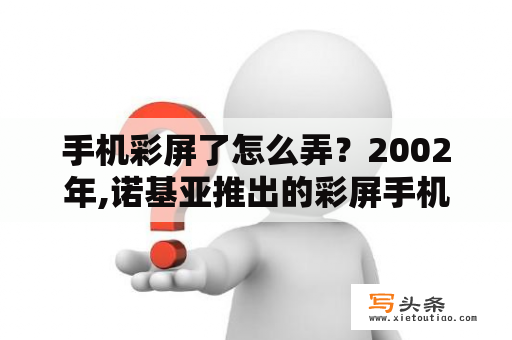 手机彩屏了怎么弄？2002年,诺基亚推出的彩屏手机标志着彩屏时代的到来？