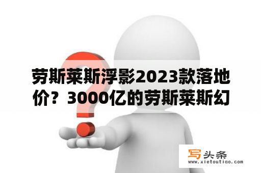 劳斯莱斯浮影2023款落地价？3000亿的劳斯莱斯幻影谁买过？