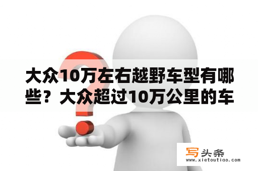 大众10万左右越野车型有哪些？大众超过10万公里的车？