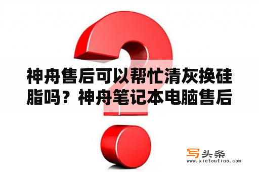 神舟售后可以帮忙清灰换硅脂吗？神舟笔记本电脑售后怎么处理？