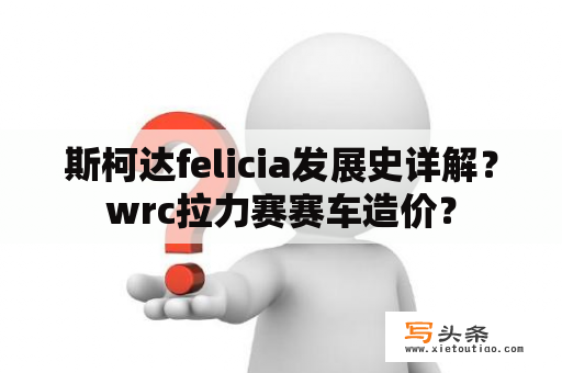 斯柯达felicia发展史详解？wrc拉力赛赛车造价？