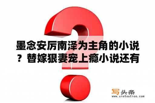 墨念安厉南泽为主角的小说？替嫁狠妻宠上瘾小说还有什么名字？