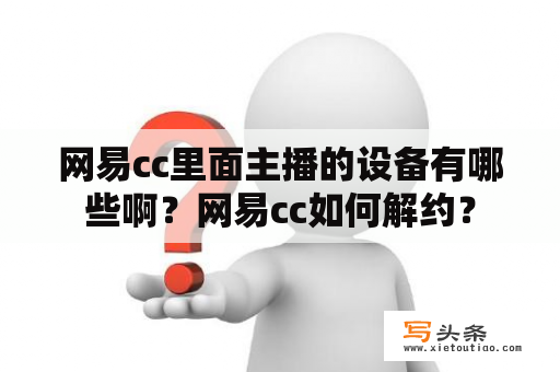 网易cc里面主播的设备有哪些啊？网易cc如何解约？