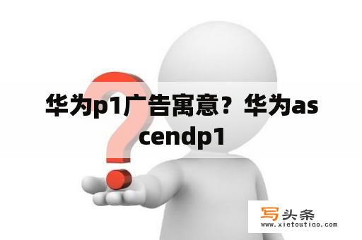 华为p1广告寓意？华为ascendp1