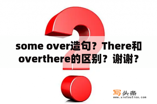 some over造句？There和overthere的区别？谢谢？