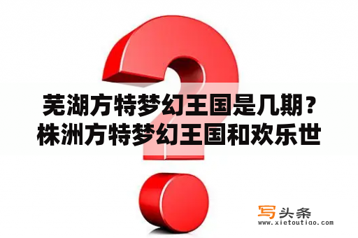 芜湖方特梦幻王国是几期？株洲方特梦幻王国和欢乐世界区别？