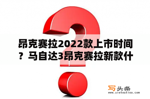 昂克赛拉2022款上市时间？马自达3昂克赛拉新款什么时候上？