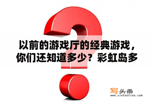 以前的游戏厅的经典游戏，你们还知道多少？彩虹岛多玩激活码