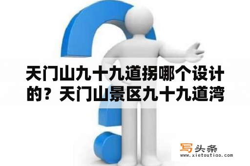 天门山九十九道拐哪个设计的？天门山景区九十九道湾具体怎么称呼湾？