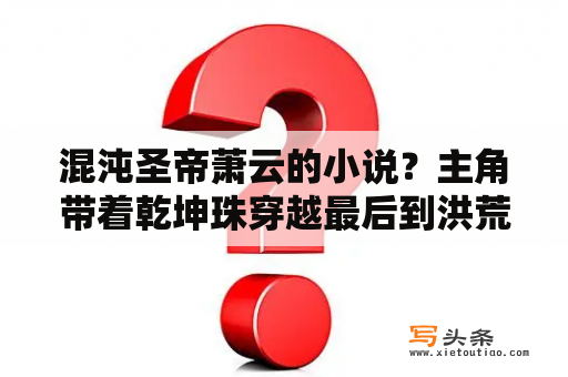 混沌圣帝萧云的小说？主角带着乾坤珠穿越最后到洪荒的书叫什么？