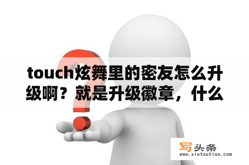 touch炫舞里的密友怎么升级啊？就是升级徽章，什么莫逆之交……我的一直不升？QQ炫舞怎么升级最快？