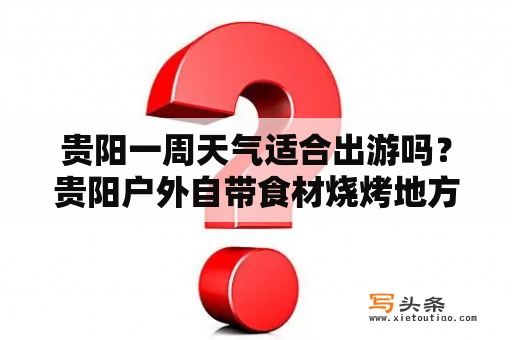 贵阳一周天气适合出游吗？贵阳户外自带食材烧烤地方推荐？