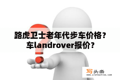 路虎卫士老年代步车价格？车landrover报价？