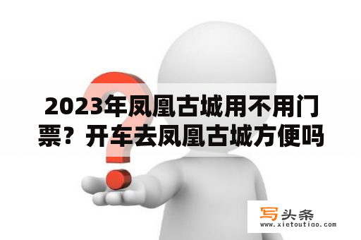 2023年凤凰古城用不用门票？开车去凤凰古城方便吗？