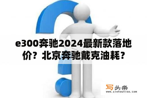 e300奔驰2024最新款落地价？北京奔驰戴克油耗？