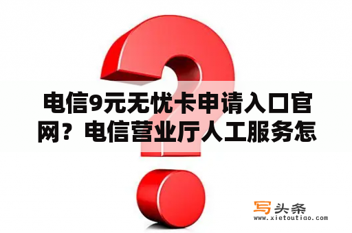 电信9元无忧卡申请入口官网？电信营业厅人工服务怎么查？