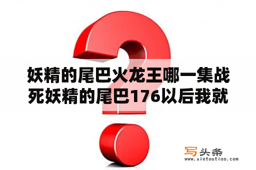 妖精的尾巴火龙王哪一集战死妖精的尾巴176以后我就没看过了，有谁看完给我讲一下发生了什么事？