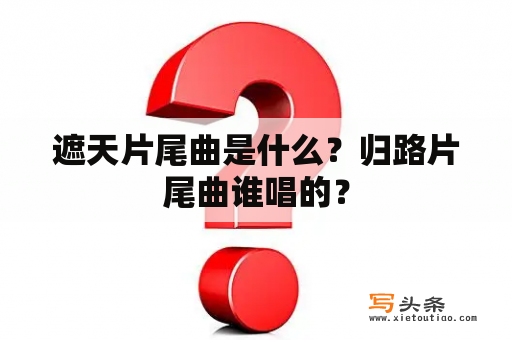 遮天片尾曲是什么？归路片尾曲谁唱的？