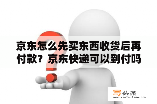 京东怎么先买东西收货后再付款？京东快递可以到付吗？