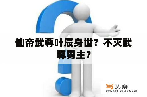 仙帝武尊叶辰身世？不灭武尊男主？