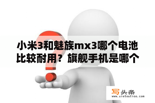 小米3和魅族mx3哪个电池比较耐用？旗舰手机是哪个国家的品牌？