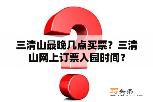 三清山最晚几点买票？三清山网上订票入园时间？