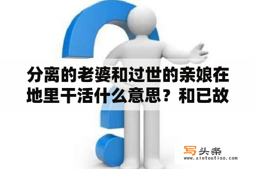 分离的老婆和过世的亲娘在地里干活什么意思？和已故人说话预示什么？