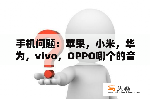 手机问题：苹果，小米，华为，vivo，OPPO哪个的音质最好呢？我很喜欢听歌，不知道哪个品牌的适合？魅族和小米哪个质量好点？