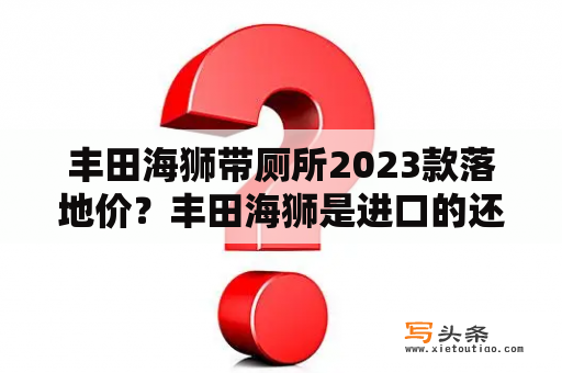 丰田海狮带厕所2023款落地价？丰田海狮是进口的还是合资的？