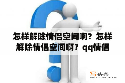 怎样解除情侣空间啊？怎样解除情侣空间啊？qq情侣空间怎么取消？