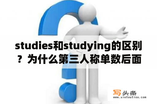 studies和studying的区别？为什么第三人称单数后面是studies？