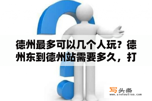 德州最多可以几个人玩？德州东到德州站需要多久，打车和坐公交.在线等？