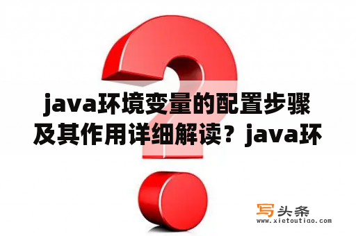 java环境变量的配置步骤及其作用详细解读？java环境变量配置后不成功？