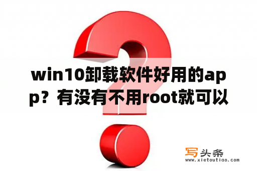 win10卸载软件好用的app？有没有不用root就可以强行卸载系统软件的软件？