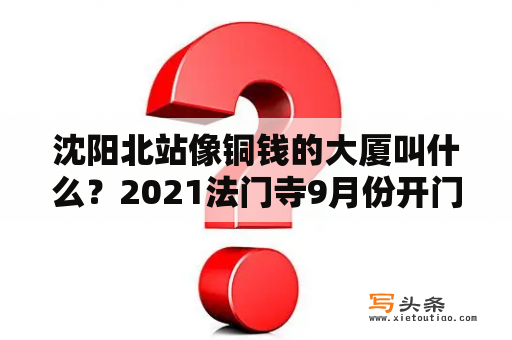 沈阳北站像铜钱的大厦叫什么？2021法门寺9月份开门吗？