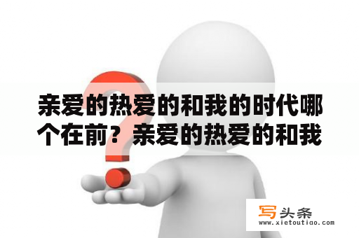 亲爱的热爱的和我的时代哪个在前？亲爱的热爱的和我的时代的关联？