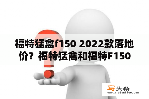 福特猛禽f150 2022款落地价？福特猛禽和福特F150到底有什么区别？