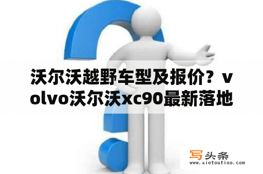 沃尔沃越野车型及报价？volvo沃尔沃xc90最新落地价？