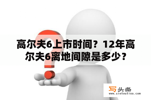 高尔夫6上市时间？12年高尔夫6离地间隙是多少？