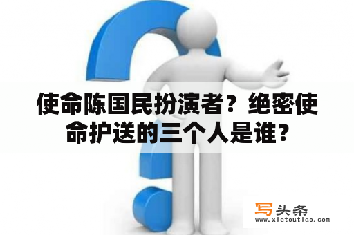 使命陈国民扮演者？绝密使命护送的三个人是谁？