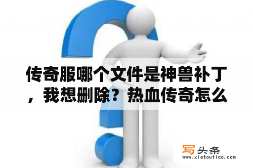 传奇服哪个文件是神兽补丁，我想删除？热血传奇怎么安装补丁？