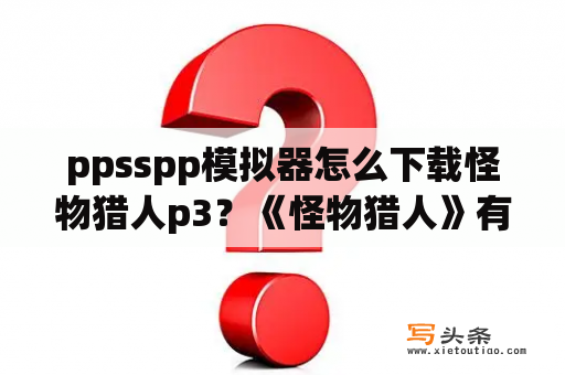 ppsspp模拟器怎么下载怪物猎人p3？《怪物猎人》有没有手机版？