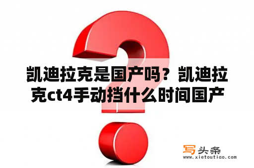 凯迪拉克是国产吗？凯迪拉克ct4手动挡什么时间国产？