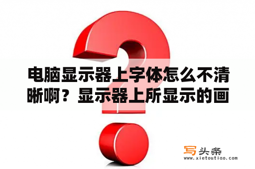 电脑显示器上字体怎么不清晰啊？显示器上所显示的画面、文字发虚、模糊是怎么回事？