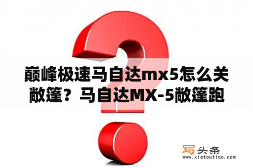 巅峰极速马自达mx5怎么关敞篷？马自达MX-5敞篷跑车什么价格？