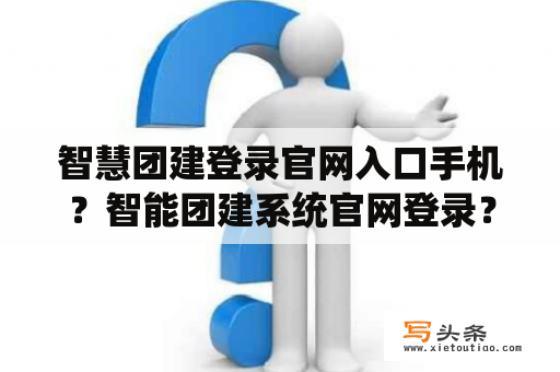 智慧团建登录官网入口手机？智能团建系统官网登录？