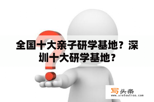 全国十大亲子研学基地？深圳十大研学基地？