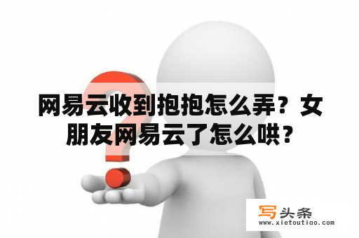 网易云收到抱抱怎么弄？女朋友网易云了怎么哄？